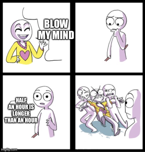 Woahhhhhhh | BLOW MY MIND; HALF AN HOUR IS LONGER THAN AN HOUR | image tagged in blow my mind | made w/ Imgflip meme maker