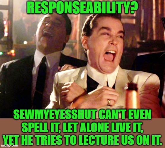 Good Fellas Hilarious Meme | RESPONSEABILITY? SEWMYEYESSHUT CAN'T EVEN SPELL IT, LET ALONE LIVE IT, YET HE TRIES TO LECTURE US ON IT. | image tagged in memes,good fellas hilarious | made w/ Imgflip meme maker