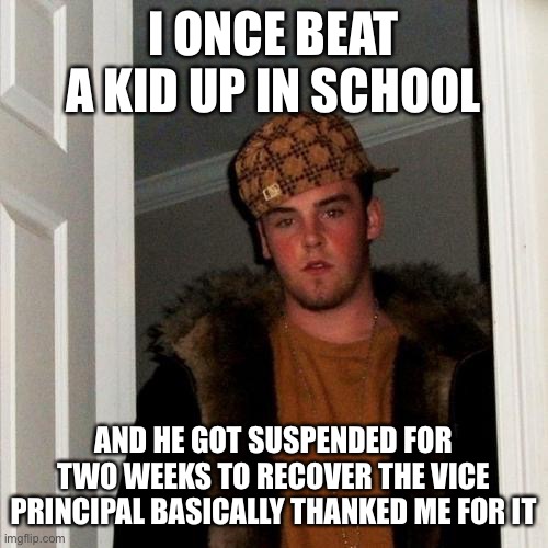 Scumbag Steve Meme | I ONCE BEAT A KID UP IN SCHOOL AND HE GOT SUSPENDED FOR TWO WEEKS TO RECOVER THE VICE PRINCIPAL BASICALLY THANKED ME FOR IT | image tagged in memes,scumbag steve | made w/ Imgflip meme maker