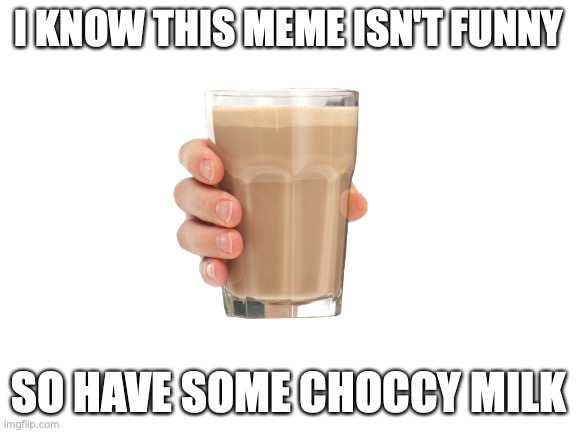 u deserve it | I KNOW THIS MEME ISN'T FUNNY; SO HAVE SOME CHOCCY MILK | image tagged in blank white template | made w/ Imgflip meme maker