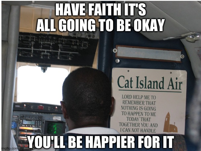 Cat Island Air airline prayer | HAVE FAITH IT'S ALL GOING TO BE OKAY; YOU'LL BE HAPPIER FOR IT | image tagged in cat island air prayer,airliner,faith,pilot,flying,aviation | made w/ Imgflip meme maker