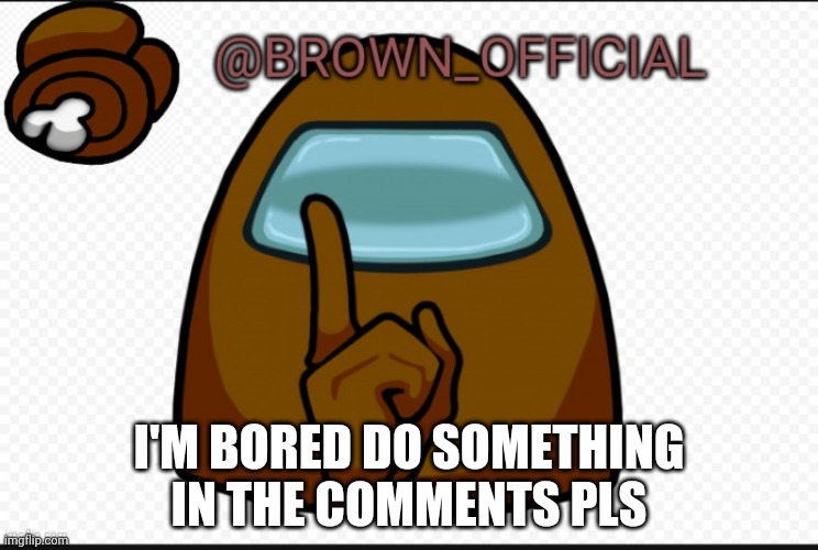 B O R E D | I'M BORED DO SOMETHING IN THE COMMENTS PLS | image tagged in brown_official announcement template | made w/ Imgflip meme maker