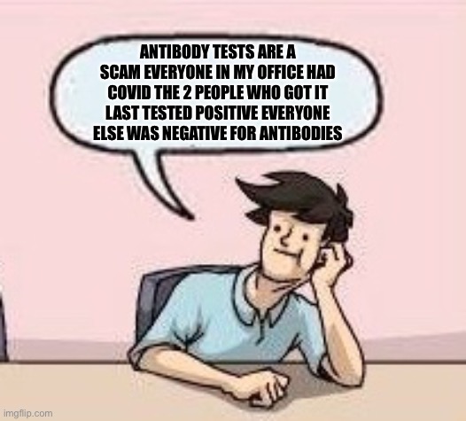 Boardroom Suggestion Guy | ANTIBODY TESTS ARE A SCAM EVERYONE IN MY OFFICE HAD COVID THE 2 PEOPLE WHO GOT IT LAST TESTED POSITIVE EVERYONE ELSE WAS NEGATIVE FOR ANTIBO | image tagged in boardroom suggestion guy | made w/ Imgflip meme maker