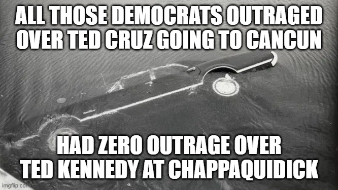 Tale of two Teds | ALL THOSE DEMOCRATS OUTRAGED OVER TED CRUZ GOING TO CANCUN; HAD ZERO OUTRAGE OVER TED KENNEDY AT CHAPPAQUIDICK | image tagged in democrats,ted kennedy,hypocrisy | made w/ Imgflip meme maker