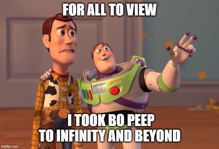 X, X Everywhere Meme | FOR ALL TO VIEW; I TOOK BO PEEP TO INFINITY AND BEYOND | image tagged in memes,x x everywhere | made w/ Imgflip meme maker
