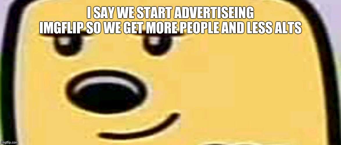 Whos with me? | I SAY WE START ADVERTISEING IMGFLIP SO WE GET MORE PEOPLE AND LESS ALTS | image tagged in wubbzy smug,advertise,imgflip | made w/ Imgflip meme maker