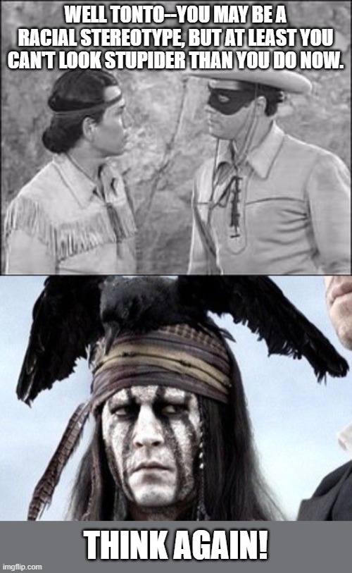 Johnny Depp exceeds expectations | WELL TONTO--YOU MAY BE A RACIAL STEREOTYPE, BUT AT LEAST YOU CAN'T LOOK STUPIDER THAN YOU DO NOW. THINK AGAIN! | image tagged in tonto lone ranger,tonto meme,johnny depp,native american,stereotype,hollywood | made w/ Imgflip meme maker