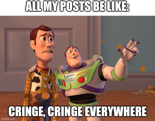 X, X Everywhere | ALL MY POSTS BE LIKE:; CRINGE, CRINGE EVERYWHERE | image tagged in memes,x x everywhere | made w/ Imgflip meme maker