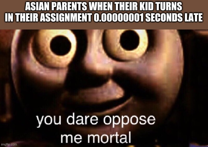 lol | ASIAN PARENTS WHEN THEIR KID TURNS IN THEIR ASSIGNMENT 0.00000001 SECONDS LATE | image tagged in you dare oppose me mortal,asian parents,school | made w/ Imgflip meme maker