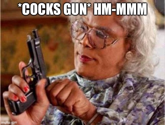 Madea | *COCKS GUN* HM-MMM | image tagged in madea | made w/ Imgflip meme maker