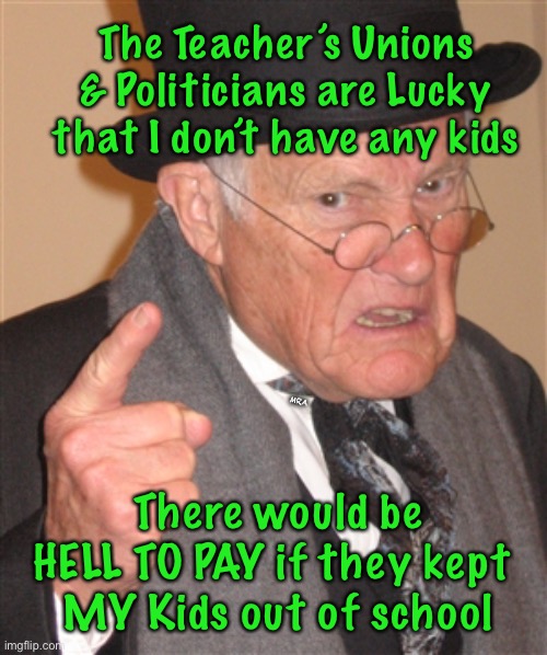 Angry Old Man | The Teacher’s Unions & Politicians are Lucky that I don’t have any kids; MRA; There would be HELL TO PAY if they kept 
MY Kids out of school | image tagged in angry old man | made w/ Imgflip meme maker