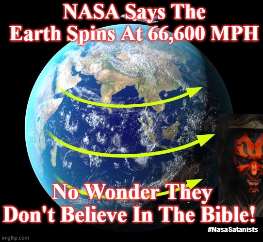 flat earth | NASA Says The Earth Spins At 66,600 MPH; No Wonder They Don't Believe In The Bible! #NasaSatanists | image tagged in flat earth,satan,nasa,science,satanists,evil | made w/ Imgflip meme maker