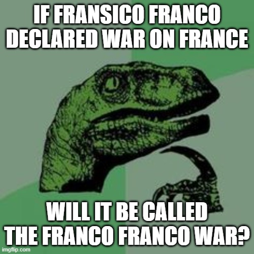 HMMMMM | IF FRANSICO FRANCO DECLARED WAR ON FRANCE; WILL IT BE CALLED THE FRANCO FRANCO WAR? | image tagged in time raptor,history | made w/ Imgflip meme maker