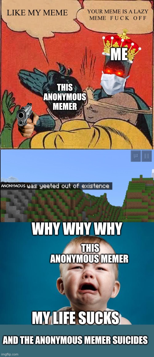 TO THIS ANONYMOUS MEMER | LIKE MY MEME YOUR MEME IS A LAZY MEME   F U C K   O F F THIS ANONYMOUS MEMER ME ANONYMOUS WHY WHY WHY THIS ANONYMOUS MEMER MY LIFE SUCKS AND | image tagged in memes,batman slapping robin,minecraft death,baby crying,suicide,die | made w/ Imgflip meme maker