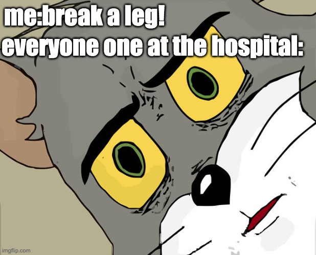 Unsettled Tom | me:break a leg! everyone one at the hospital: | image tagged in memes,unsettled tom | made w/ Imgflip meme maker