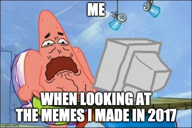 Patrick Star cringing | ME; WHEN LOOKING AT THE MEMES I MADE IN 2017 | image tagged in patrick star cringing | made w/ Imgflip meme maker