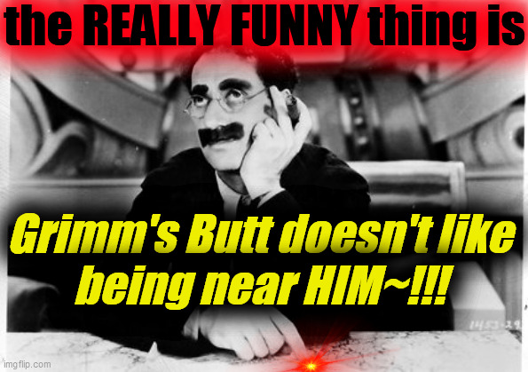 Groucho | the REALLY FUNNY thing is Grimm's Butt doesn't like
being near HIM~!!! | image tagged in groucho | made w/ Imgflip meme maker