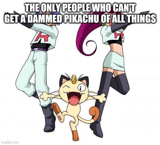 Team Rocket |  THE ONLY PEOPLE WHO CAN'T GET A DAMMED PIKACHU OF ALL THINGS | image tagged in memes,team rocket | made w/ Imgflip meme maker