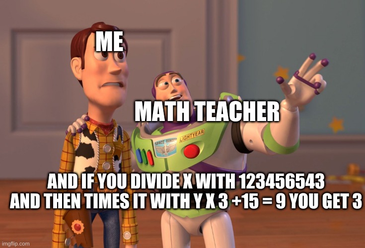X, X Everywhere | ME; MATH TEACHER; AND IF YOU DIVIDE X WITH 123456543 AND THEN TIMES IT WITH Y X 3 +15 = 9 YOU GET 3 | image tagged in memes,x x everywhere | made w/ Imgflip meme maker
