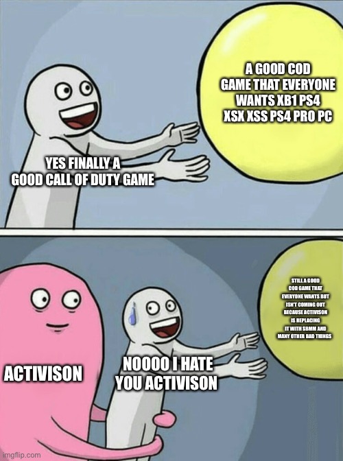 Running Away Balloon Meme | A GOOD COD GAME THAT EVERYONE WANTS XB1 PS4 XSX XSS PS4 PRO PC; YES FINALLY A GOOD CALL OF DUTY GAME; STILL A GOOD COD GAME THAT EVERYONE WANTS BUT ISN’T COMING OUT BECAUSE ACTIVISON IS REPLACING IT WITH SBMM AND MANY OTHER BAD THINGS; ACTIVISON; NOOOO I HATE YOU ACTIVISON | image tagged in memes,running away balloon | made w/ Imgflip meme maker