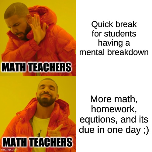 Drake Hotline Bling | Quick break for students having a mental breakdown; MATH TEACHERS; More math, homework, equtions, and its due in one day ;); MATH TEACHERS | image tagged in memes,drake hotline bling | made w/ Imgflip meme maker