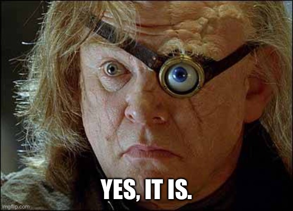 Mad Eye Moody | YES, IT IS. | image tagged in mad eye moody | made w/ Imgflip meme maker