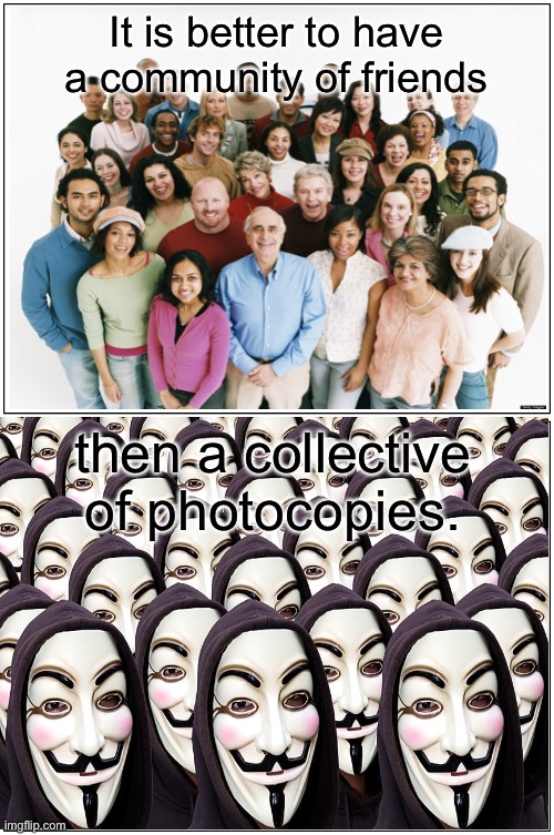Real Truth | It is better to have a community of friends; then a collective of photocopies. | image tagged in memes,blank comic panel 1x2 | made w/ Imgflip meme maker