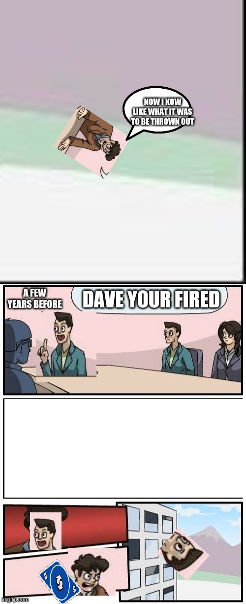 uno part 2 | NOW I KOW LIKE WHAT IT WAS TO BE THROWN OUT; DAVE YOUR FIRED; A FEW YEARS BEFORE | image tagged in memes,boardroom meeting suggestion | made w/ Imgflip meme maker