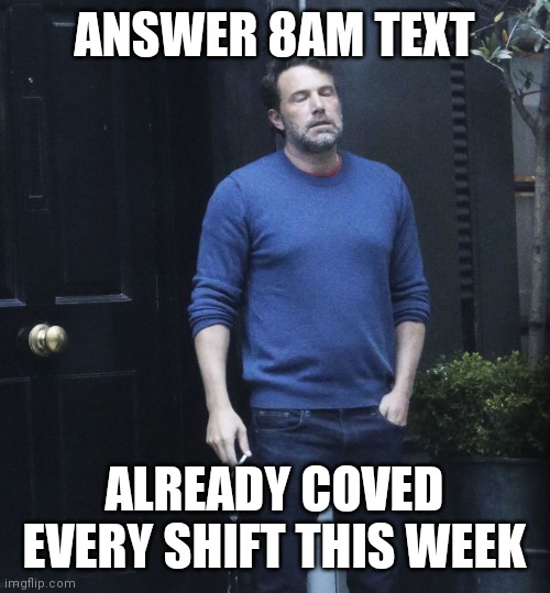 Ben Afleck Smoking | ANSWER 8AM TEXT; ALREADY COVED EVERY SHIFT THIS WEEK | image tagged in ben afleck smoking | made w/ Imgflip meme maker
