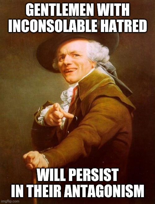 Joseph Ducreux Meme | GENTLEMEN WITH INCONSOLABLE HATRED; WILL PERSIST IN THEIR ANTAGONISM | image tagged in memes,joseph ducreux | made w/ Imgflip meme maker