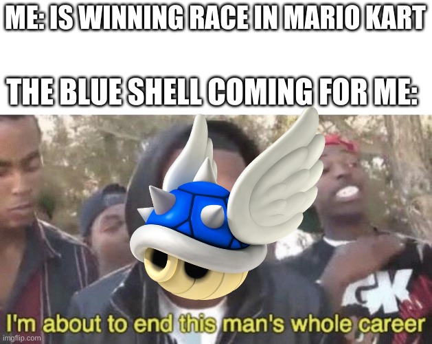 I’m about to end this man’s whole career | ME: IS WINNING RACE IN MARIO KART; THE BLUE SHELL COMING FOR ME: | image tagged in i m about to end this man s whole career | made w/ Imgflip meme maker