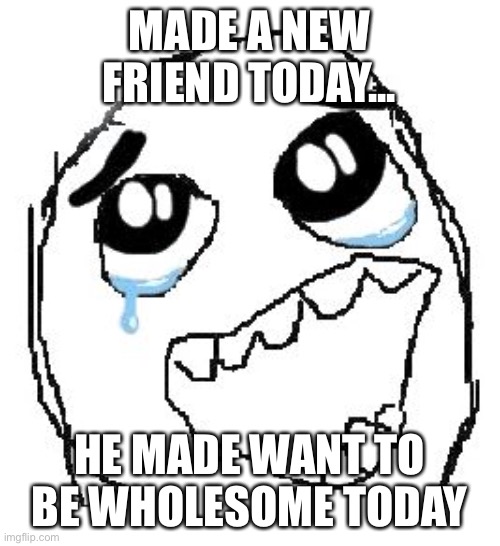 friend if you see this comment | MADE A NEW FRIEND TODAY... HE MADE WANT TO BE WHOLESOME TODAY | image tagged in memes,happy guy rage face | made w/ Imgflip meme maker