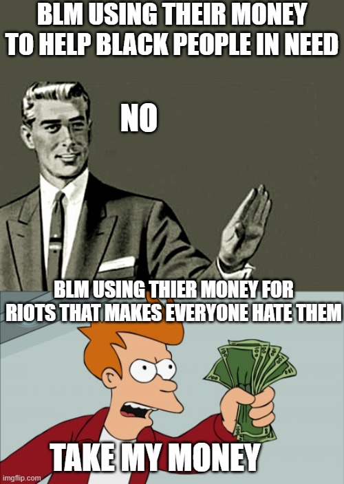 BLM USING THEIR MONEY TO HELP BLACK PEOPLE IN NEED; NO; BLM USING THIER MONEY FOR RIOTS THAT MAKES EVERYONE HATE THEM; TAKE MY MONEY | image tagged in nope,memes,shut up and take my money fry | made w/ Imgflip meme maker