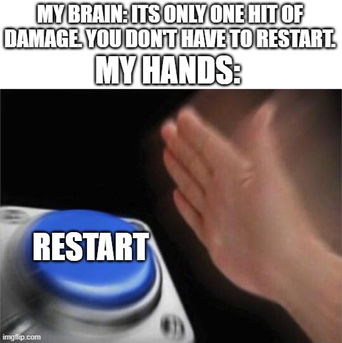 why am i like this |  MY BRAIN: ITS ONLY ONE HIT OF DAMAGE. YOU DON'T HAVE TO RESTART. MY HANDS:; RESTART | image tagged in memes,blank nut button,restart | made w/ Imgflip meme maker