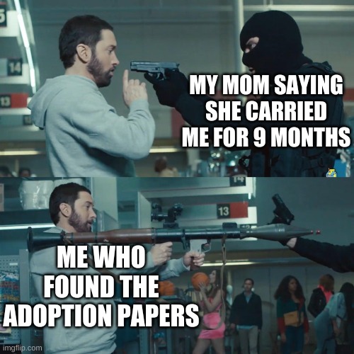 Godzilla Eminem | MY MOM SAYING SHE CARRIED ME FOR 9 MONTHS; ME WHO FOUND THE ADOPTION PAPERS | image tagged in godzilla eminem | made w/ Imgflip meme maker