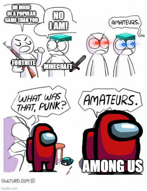 Amateurs | IM MORE OF A POPULAR GAME THAN YOU; NO I AM! FORTNITE; MINECRAFT; AMONG US | image tagged in amateurs,among us | made w/ Imgflip meme maker