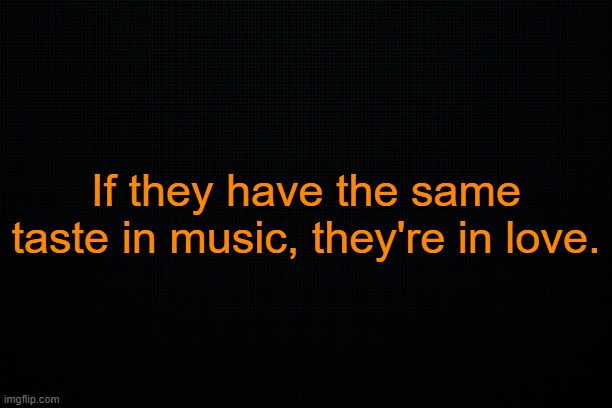 . | If they have the same taste in music, they're in love. | made w/ Imgflip meme maker