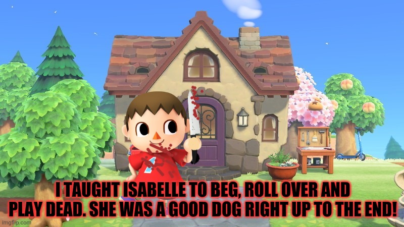 Cursed mayor | I TAUGHT ISABELLE TO BEG, ROLL OVER AND PLAY DEAD. SHE WAS A GOOD DOG RIGHT UP TO THE END! | image tagged in animal crossing,cursed,mayor,isabelle,dogs | made w/ Imgflip meme maker