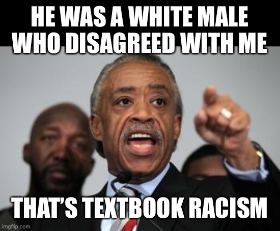 Al Sharpton | HE WAS A WHITE MALE WHO DISAGREED WITH ME THAT’S TEXTBOOK RACISM | image tagged in al sharpton | made w/ Imgflip meme maker