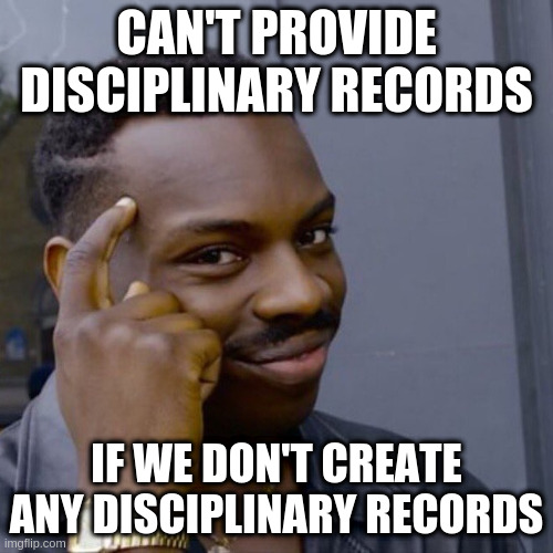 Black guy head tap | CAN'T PROVIDE DISCIPLINARY RECORDS; IF WE DON'T CREATE ANY DISCIPLINARY RECORDS | image tagged in black guy head tap | made w/ Imgflip meme maker