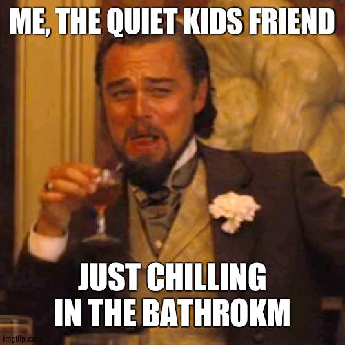 Laughing Leo Meme | ME, THE QUIET KIDS FRIEND JUST CHILLING IN THE BATHROKM | image tagged in memes,laughing leo | made w/ Imgflip meme maker