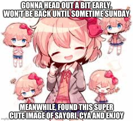 gn guys | GONNA HEAD OUT A BIT EARLY, WON'T BE BACK UNTIL SOMETIME SUNDAY; MEANWHILE, FOUND THIS SUPER CUTE IMAGE OF SAYORI, CYA AND ENJOY | image tagged in goodnight,sayori,cute | made w/ Imgflip meme maker