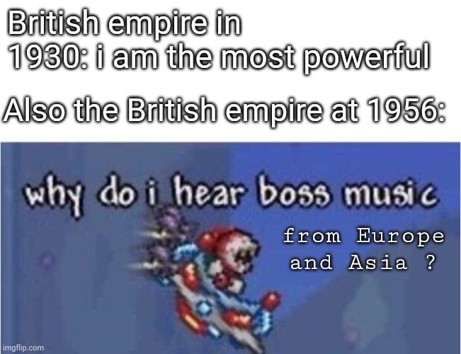 R.I.P. British, but good it happened | British empire in 1930: i am the most powerful; Also the British empire at 1956:; from Europe and Asia ? | image tagged in why do i hear boss music | made w/ Imgflip meme maker