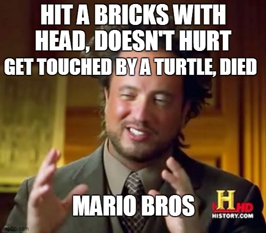 mario bros logic |  HIT A BRICKS WITH HEAD, DOESN'T HURT; GET TOUCHED BY A TURTLE, DIED; MARIO BROS | image tagged in memes,ancient aliens,video games | made w/ Imgflip meme maker