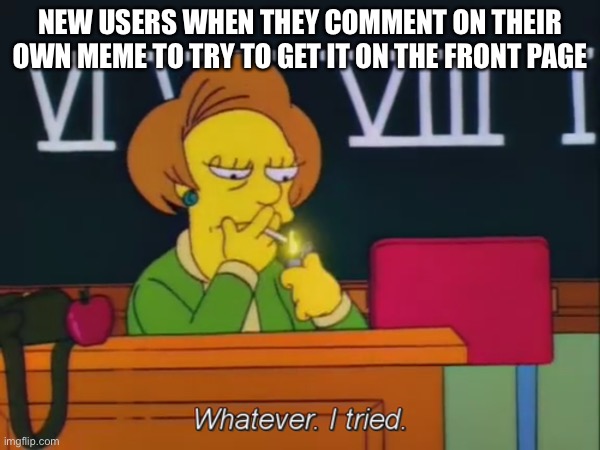 I even used to do this, I’m glad I don’t do it anymore!!! | NEW USERS WHEN THEY COMMENT ON THEIR OWN MEME TO TRY TO GET IT ON THE FRONT PAGE | image tagged in whatever i tried,memes,new users,funny | made w/ Imgflip meme maker