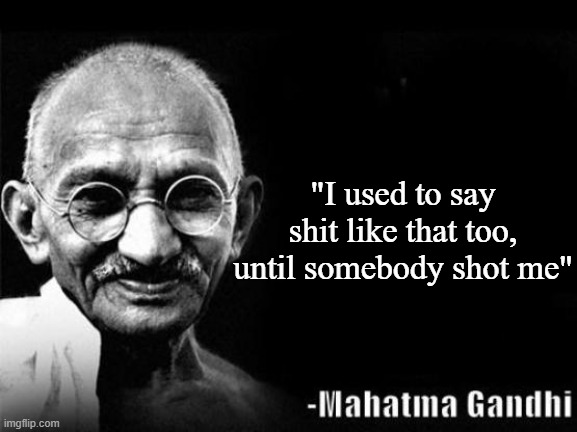 Mahatma Gandhi Rocks | "I used to say shit like that too, until somebody shot me" | image tagged in mahatma gandhi rocks | made w/ Imgflip meme maker