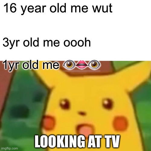 Surprised Pikachu Meme | 16 year old me wut; 3yr old me oooh; 1yr old me 👁👄👁; LOOKING AT TV | image tagged in memes,surprised pikachu | made w/ Imgflip meme maker