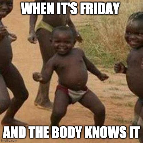 Third World Success Kid | WHEN IT'S FRIDAY; AND THE BODY KNOWS IT | image tagged in memes,third world success kid | made w/ Imgflip meme maker