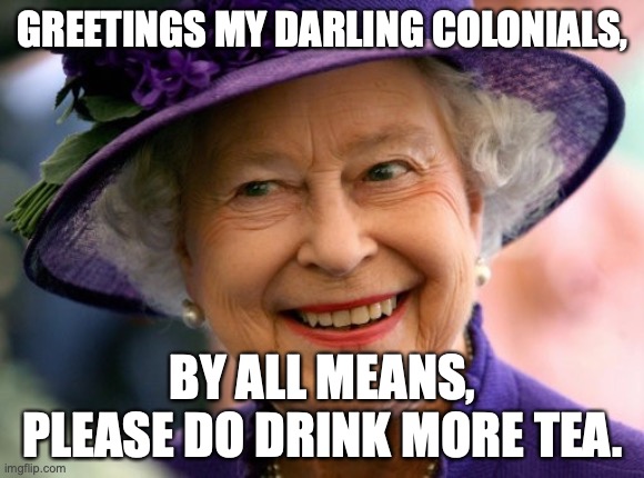 Queen Elizabeth: To My Darling Colonials | GREETINGS MY DARLING COLONIALS, BY ALL MEANS, PLEASE DO DRINK MORE TEA. | image tagged in queen notified | made w/ Imgflip meme maker