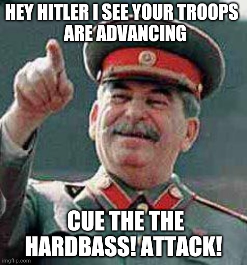 Stalin says | HEY HITLER I SEE YOUR TROOPS 
 ARE ADVANCING; CUE THE THE HARDBASS! ATTACK! | image tagged in stalin says | made w/ Imgflip meme maker